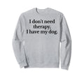 I Dont Need Therapy I Have My Dog Sweatshirt - Custom Art Print Unisex - T-Shirt, Sweatshirt, Hoodie