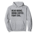 Read Books Drink Coffee Fight Evil Hoodie - Casual Everyday Wear Men Women - T-Shirt, Sweatshirt, Hoodie