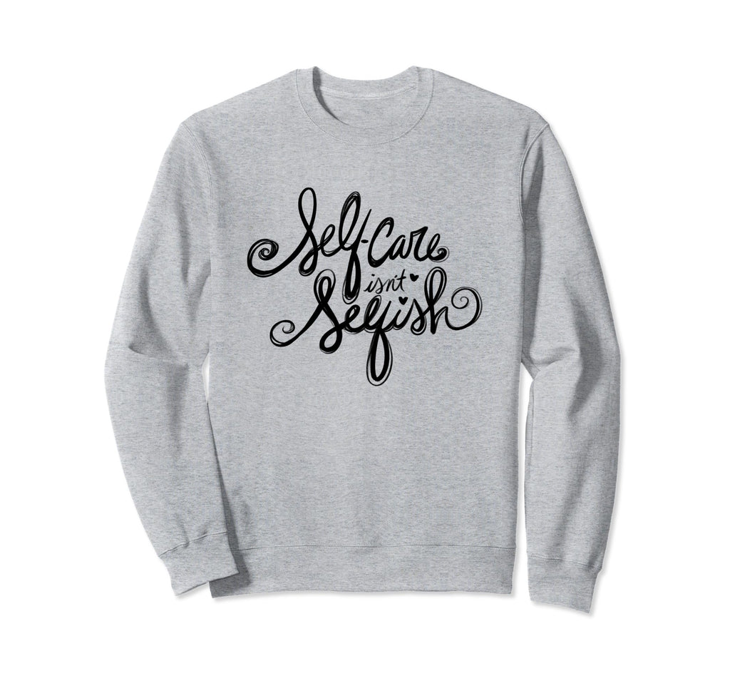 Self Care Isnt Selfish Sweatshirt - Custom Art Print Unisex - T-Shirt, Sweatshirt, Hoodie