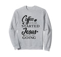 Coffee Gets Me Started Jesus Keeps Sweatshirt - Novelty Apparel Men Women - T-Shirt, Sweatshirt, Hoodie