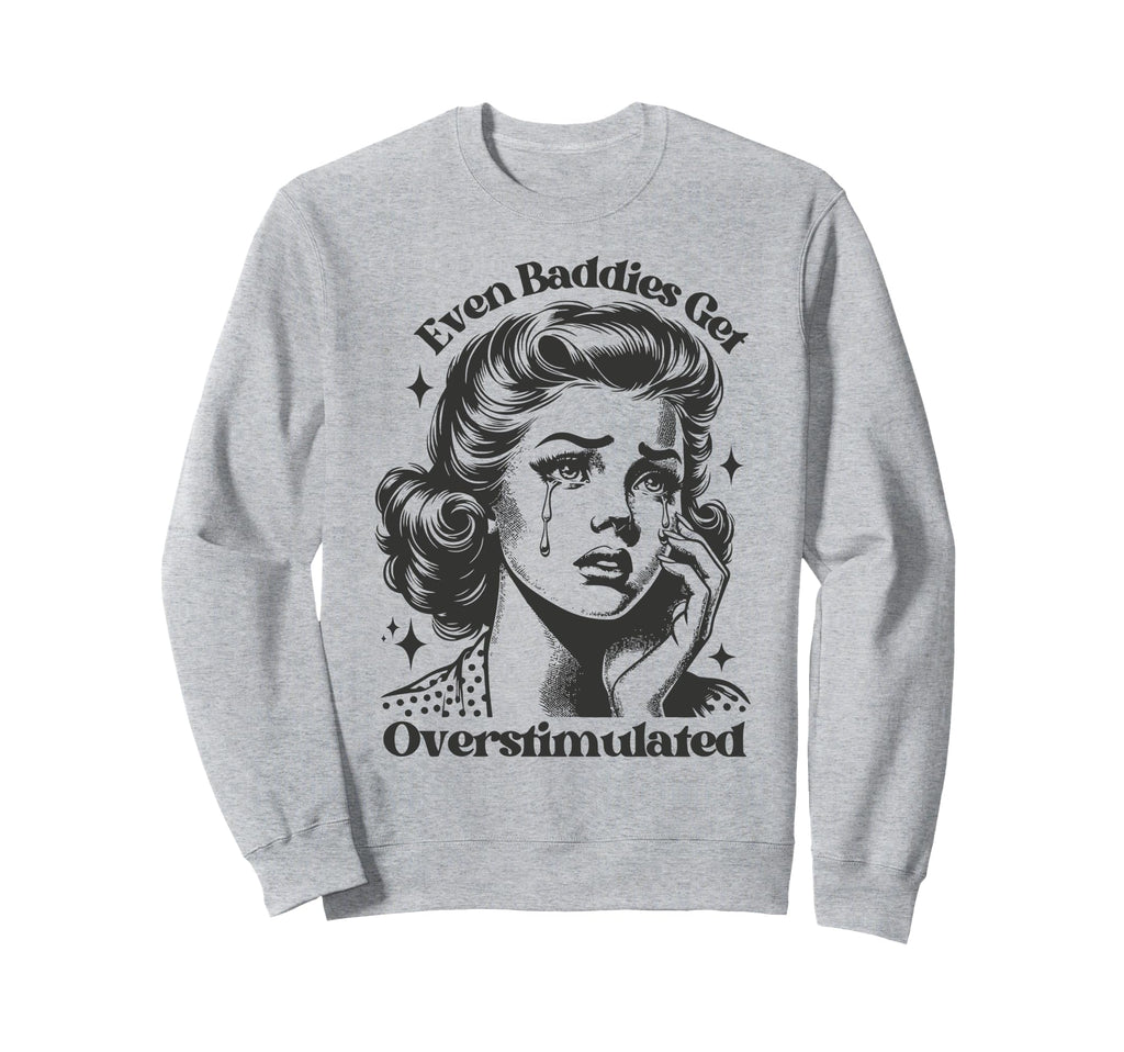 Even Baddies Get Overstimulated Sad Sweatshirt - Unique Graphic Unisex - T-Shirt, Sweatshirt, Hoodie