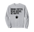 Funny Drink Coffee Read Books Be Sweatshirt - Custom Art Print Men Women - T-Shirt, Sweatshirt, Hoodie