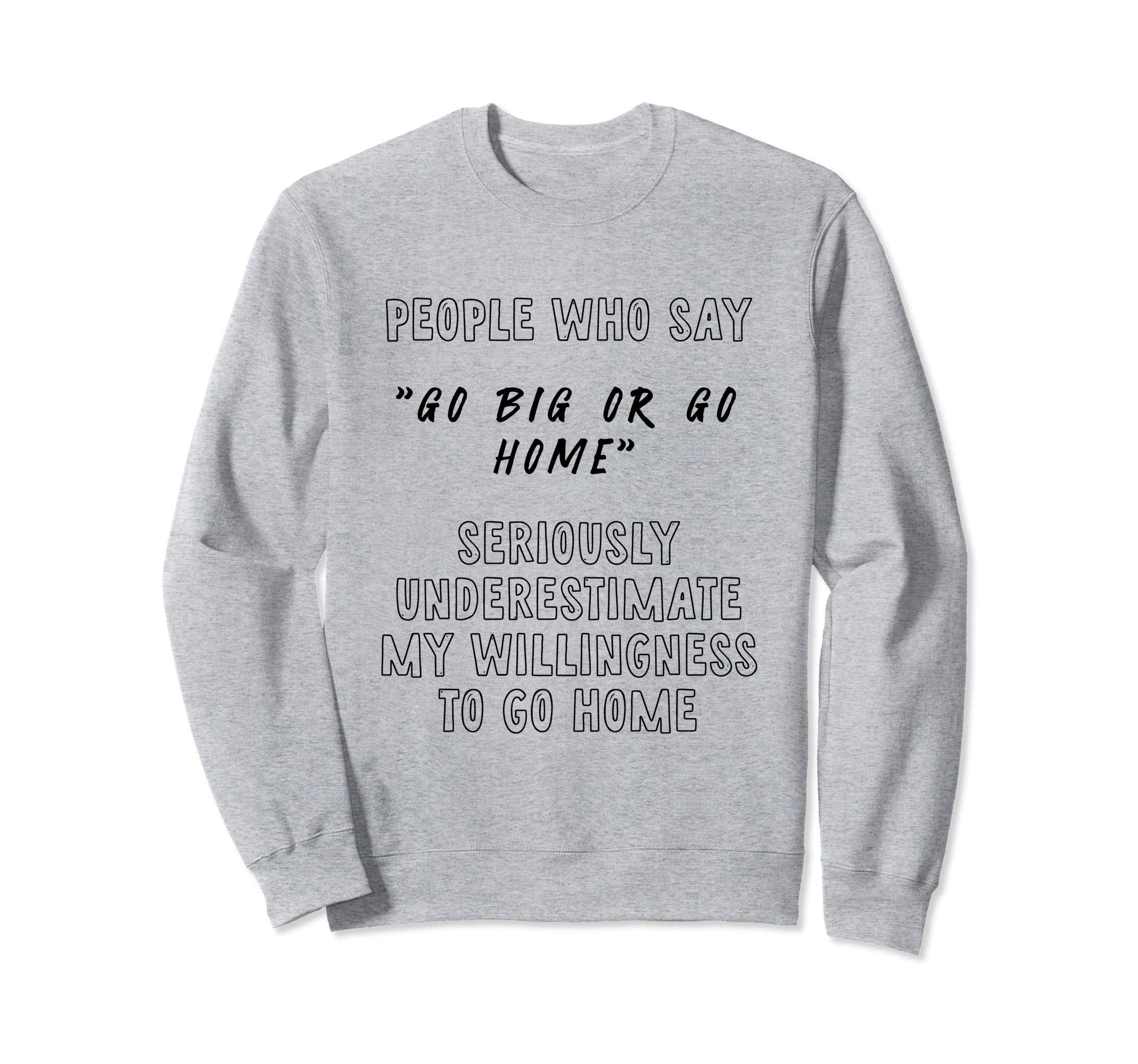 People Say Go Big Underestimate My Sweatshirt - Custom Art Print Unisex - T-Shirt, Sweatshirt, Hoodie