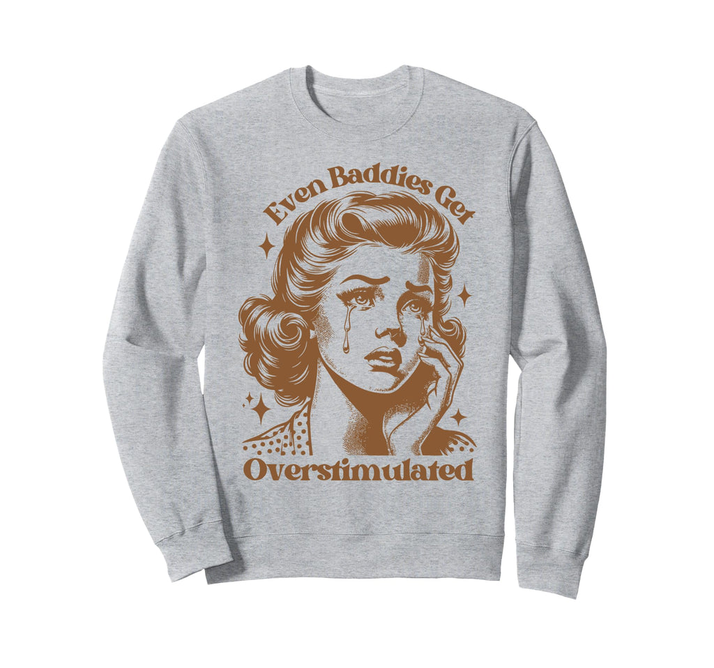 Even Baddies Get Overstimulated Sad Sweatshirt - Novelty Apparel Men Women - T-Shirt, Sweatshirt, Hoodie