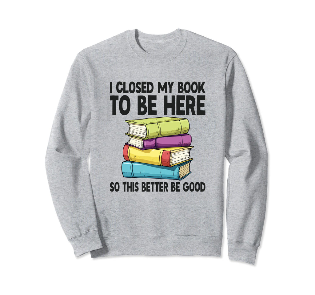 I Closed My Book To Be Here Sweatshirt - Casual Everyday Wear Men Women - T-Shirt, Sweatshirt, Hoodie