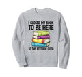 I Closed My Book To Be Here Sweatshirt - Casual Everyday Wear Men Women - T-Shirt, Sweatshirt, Hoodie