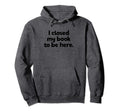 I Closed My Book To Be Here Bibliophile Hoodie - Novelty Apparel Unisex - T-Shirt, Sweatshirt, Hoodie