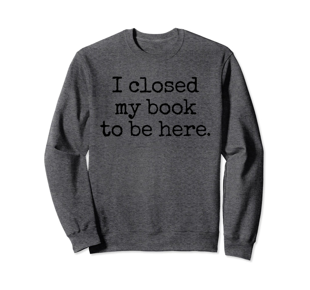 I Closed My Book To Be Here Sweatshirt - Custom Art Print Men Women - T-Shirt, Sweatshirt, Hoodie