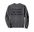 I Closed My Book To Be Here Sweatshirt - Custom Art Print Men Women - T-Shirt, Sweatshirt, Hoodie