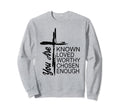 You Are Known Loved Worthy Chosen Sweatshirt - Novelty Apparel Men Women - T-Shirt, Sweatshirt, Hoodie