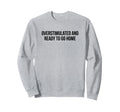 Overstimulated And Ready To Go Home Sweatshirt - Minimalist Print Unisex - T-Shirt, Sweatshirt, Hoodie