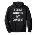 Funny I Exist Without My Consent Hoodie - Graphic Print Men Women - T-Shirt, Sweatshirt, Hoodie