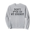 Dont Fck Up My Energy Dont Mess My Sweatshirt - Trendy Graphic Men Women - T-Shirt, Sweatshirt, Hoodie
