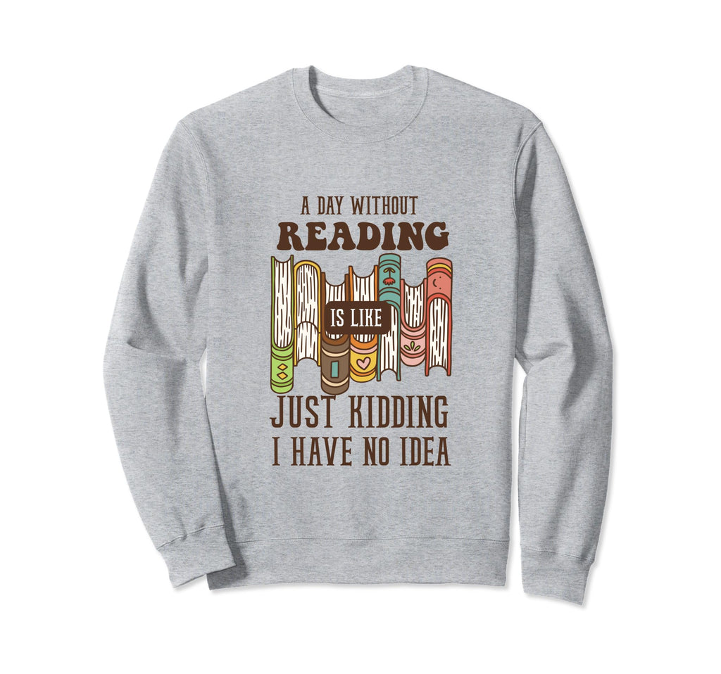 Day Without Reading Is Like Just Sweatshirt - Fun Novelty Design Men Women - T-Shirt, Sweatshirt, Hoodie