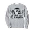 Book Lovers I Just Want To Read Books Sweatshirt - Graphic Print Unisex - T-Shirt, Sweatshirt, Hoodie