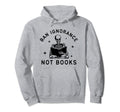 Ban Ignorance Not Books Funny Read Hoodie - Streetwear Style Men Women - T-Shirt, Sweatshirt, Hoodie
