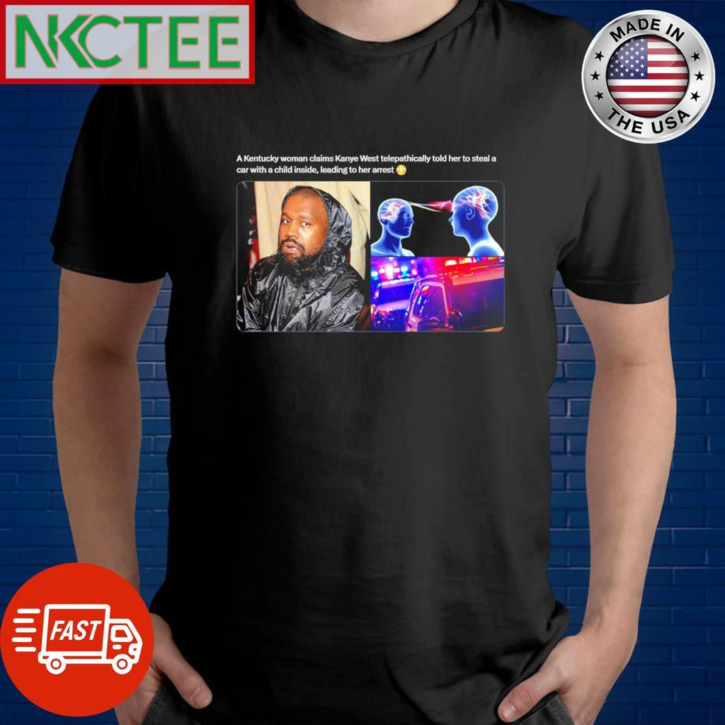 A Kentucky woman claims Kanye West telepathically told her to steal a car with a child inside, leading to her arrest shirt - T-Shirt, Sweatshirt, Hoodie