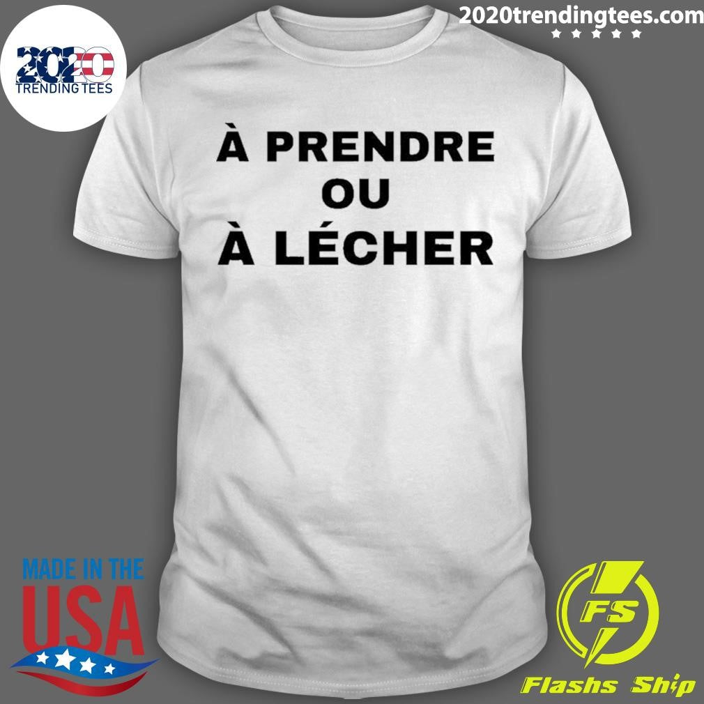 A Prendre Ou A Lecher Shirt Unisex T-shirt, Sweatshirt, Hoodie, Long Sleeve Tee - T-Shirt, Sweatshirt, Hoodie