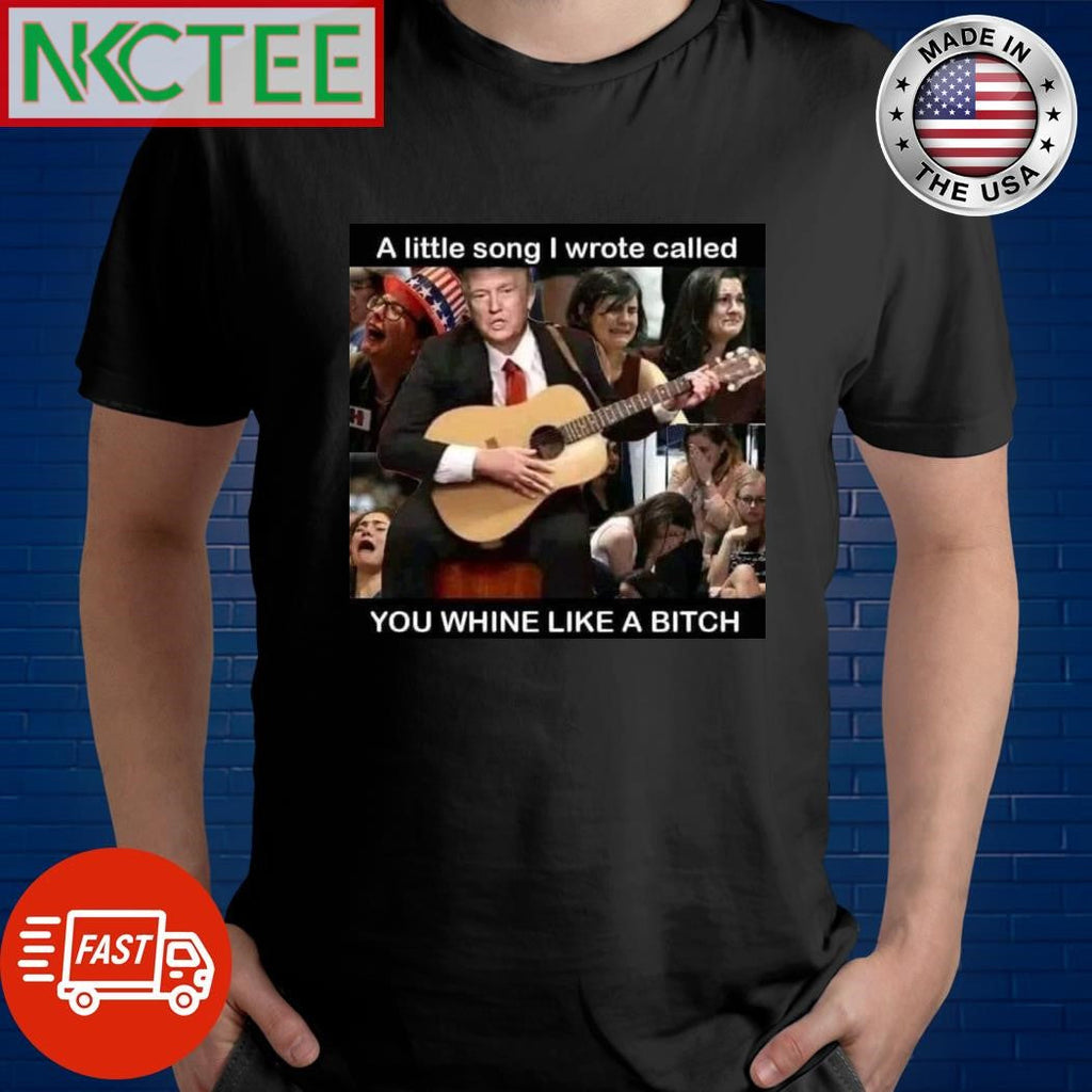 A little song I wrote called you whine like a bitch Donald Trump shirt Unisex T-shirt, Sweatshirt, Hoodie, Long Sleeve Tee - T-Shirt, Sweatshirt, Hoodie