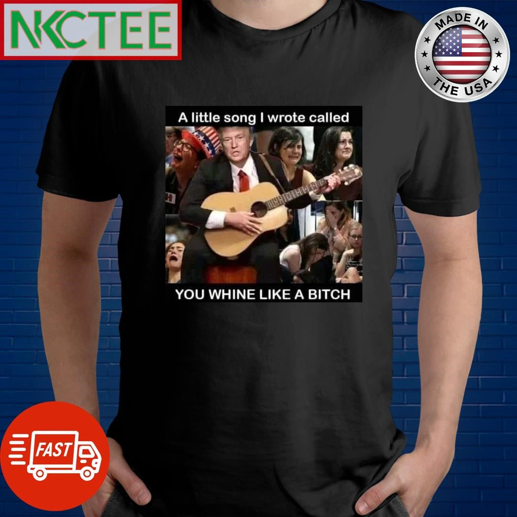 A little song I wrote called you whine like a bitch Donald Trump shirt Unisex T-shirt, Sweatshirt, Hoodie, Long Sleeve Tee - T-Shirt, Sweatshirt, Hoodie