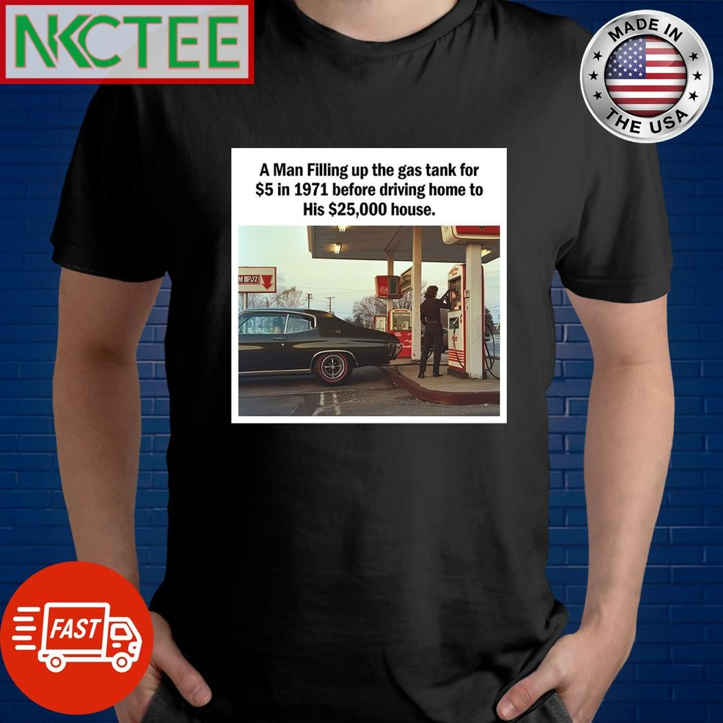 A man filling up the gas tank for $5 in 1971 driving home to his $25000 house shirt Unisex T-shirt, Sweatshirt, Hoodie, Long Sleeve Tee - T-Shirt, Sweatshirt, Hoodie