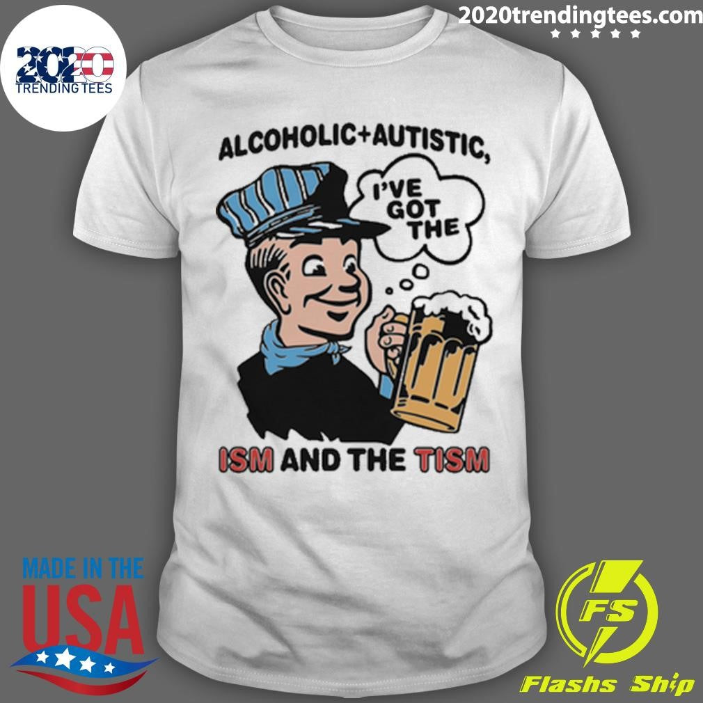 Alcoholic + Autistic Ive Got The ISM And The TISM Shirt Unisex T-shirt, Sweatshirt, Hoodie, Long Sleeve Tee - T-Shirt, Sweatshirt, Hoodie