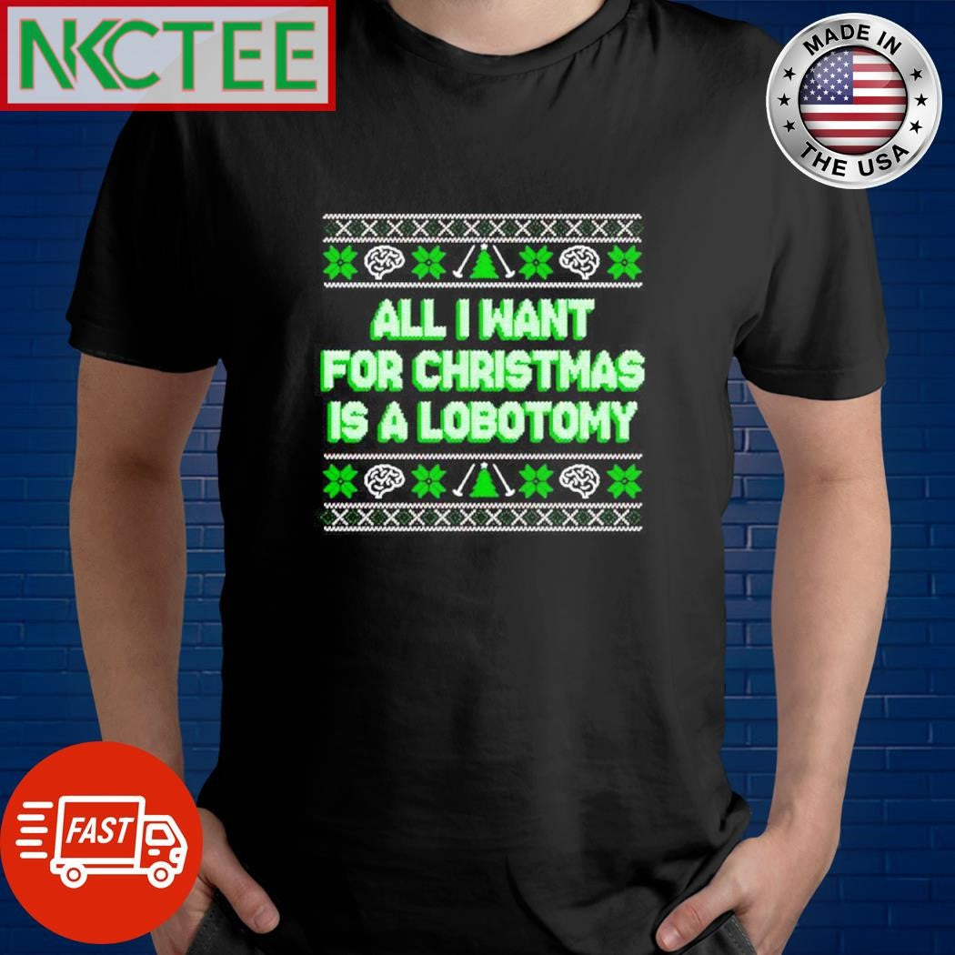 All I want for Christmas is a Lobotomy ugly shirt Unisex T-shirt, Sweatshirt, Hoodie, Long Sleeve Tee - T-Shirt, Sweatshirt, Hoodie