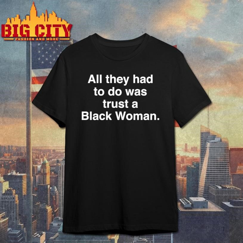 All They Had To Do Was Trust A Black Woman Shirt Unisex T-shirt, Sweatshirt, Hoodie, Long Sleeve Tee - T-Shirt, Sweatshirt, Hoodie