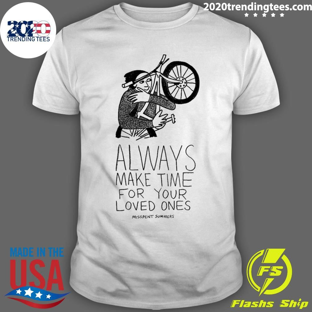 Always Make Time for your Loved Ones Tee Shirt Unisex T-shirt, Sweatshirt, Hoodie, Long Sleeve Tee - T-Shirt, Sweatshirt, Hoodie