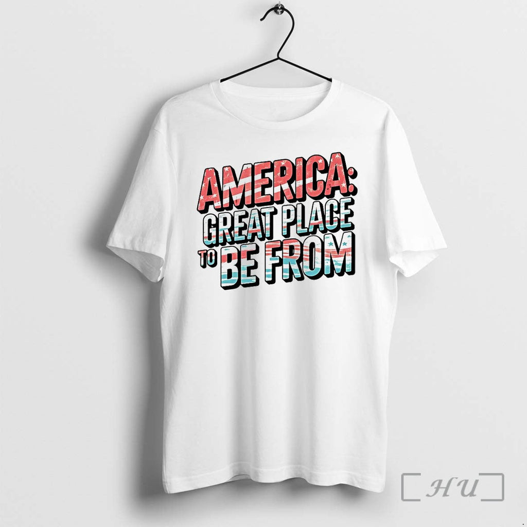 America Great Place To Be From Tshirts Sweater Hoodie Jpg Unisex T-shirt, Sweatshirt, Hoodie, Long Sleeve Tee - T-Shirt, Sweatshirt, Hoodie