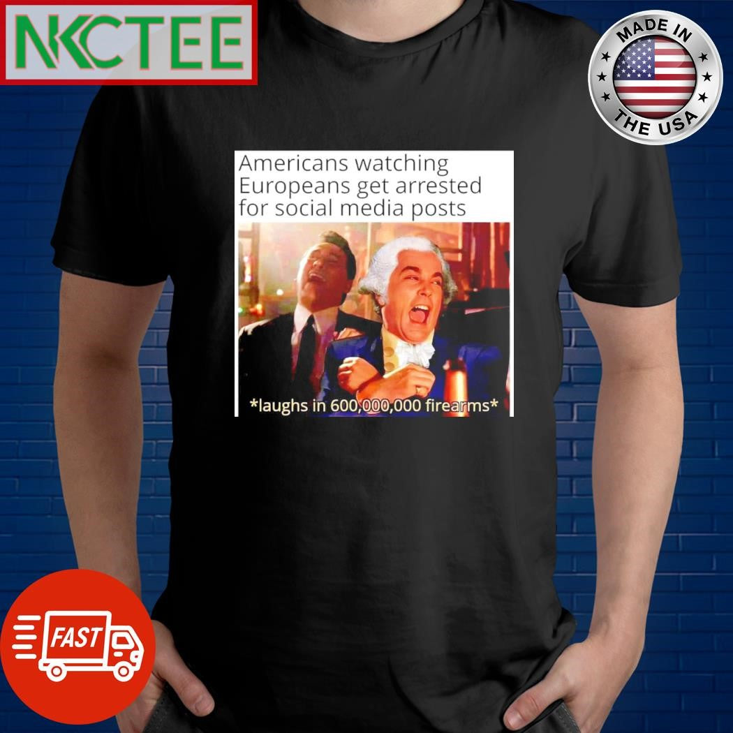 Americans watching Europeans get arrested for social media posts shirt Unisex T-shirt, Sweatshirt, Hoodie, Long Sleeve Tee - T-Shirt, Sweatshirt, Hoodie