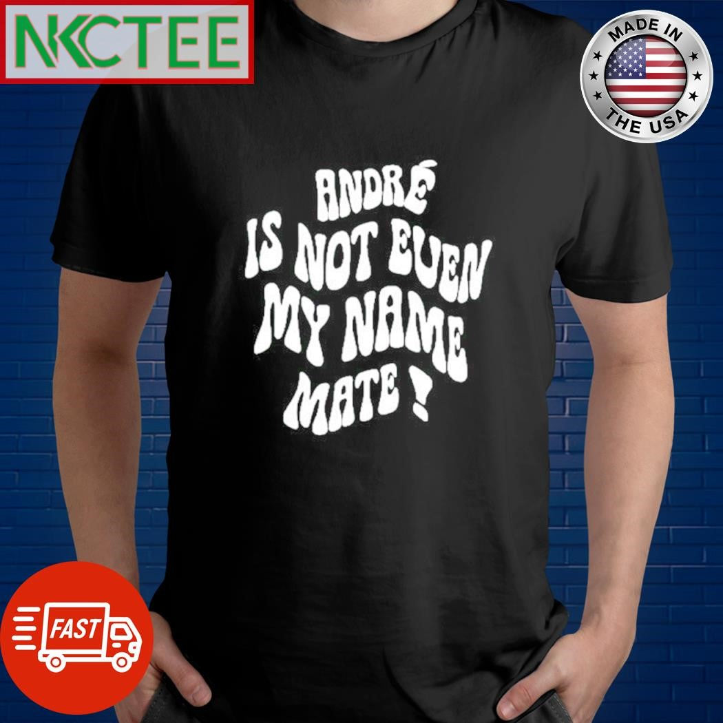 Andr is not even my name mate shirt Unisex T-shirt, Sweatshirt, Hoodie, Long Sleeve Tee - T-Shirt, Sweatshirt, Hoodie