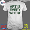 Art Is Every Where Shirt Unisex T-shirt, Sweatshirt, Hoodie, Long Sleeve Tee - T-Shirt, Sweatshirt, Hoodie