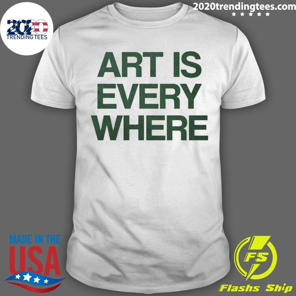 Art Is Every Where Shirt Unisex T-shirt, Sweatshirt, Hoodie, Long Sleeve Tee - T-Shirt, Sweatshirt, Hoodie