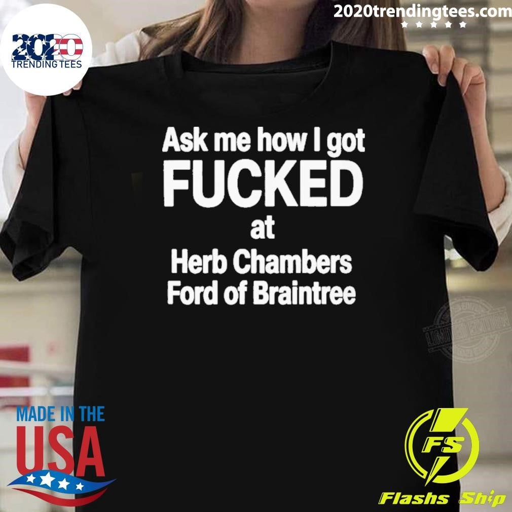 Ask Me How I Got Fucked At Herb Chambers Ford Of Braintree Shirt Unisex T-shirt, Sweatshirt, Hoodie, Long Sleeve Tee - T-Shirt, Sweatshirt, Hoodie