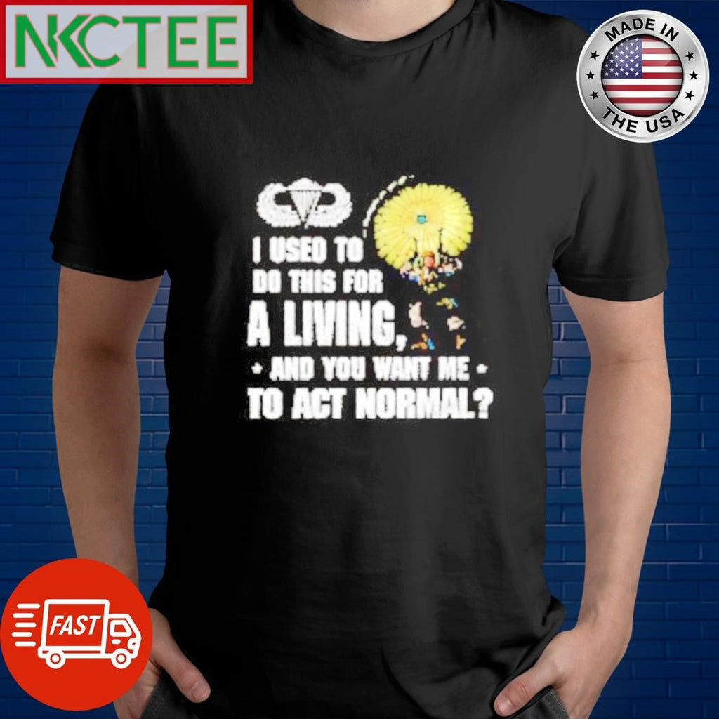 Awesome I used to do this for a living and you want me to act normal shirt Unisex T-shirt, Sweatshirt, Hoodie, Long Sleeve Tee - T-Shirt, Sweatshirt, Hoodie