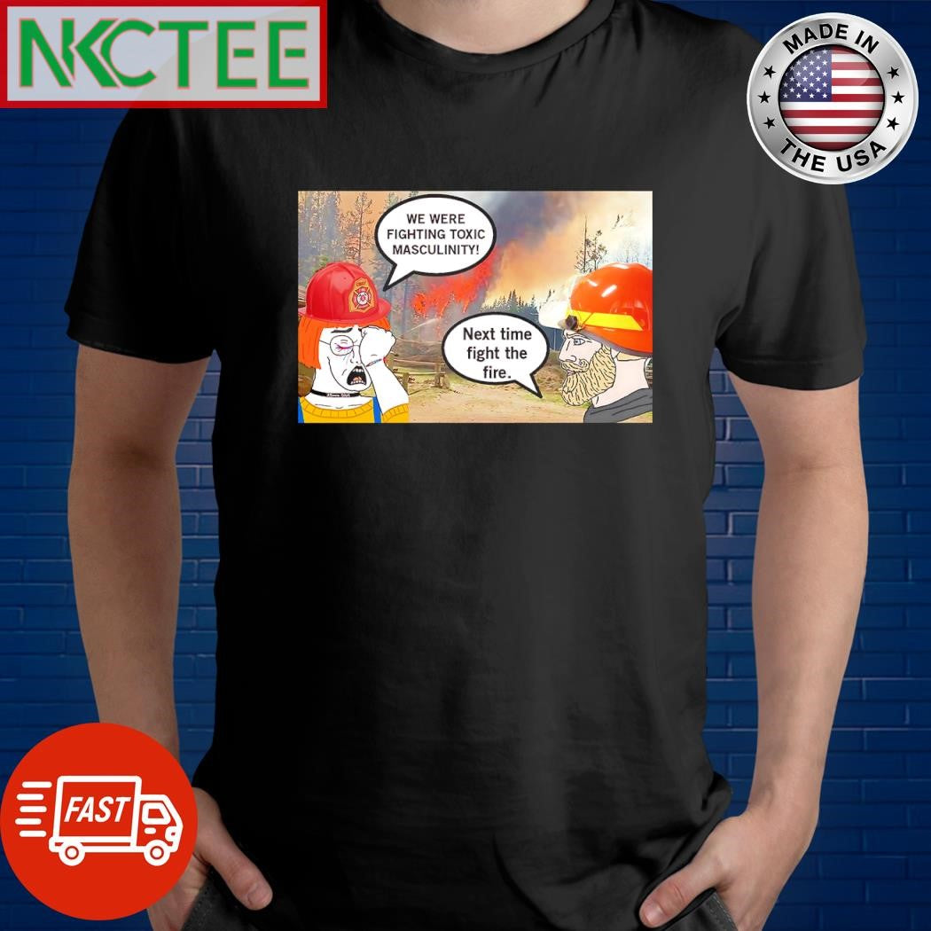 Awesome We were fighting toxic masculinity Next time fight the fire Greater Los Angeles wildfires shirt - T-Shirt, Sweatshirt, Hoodie