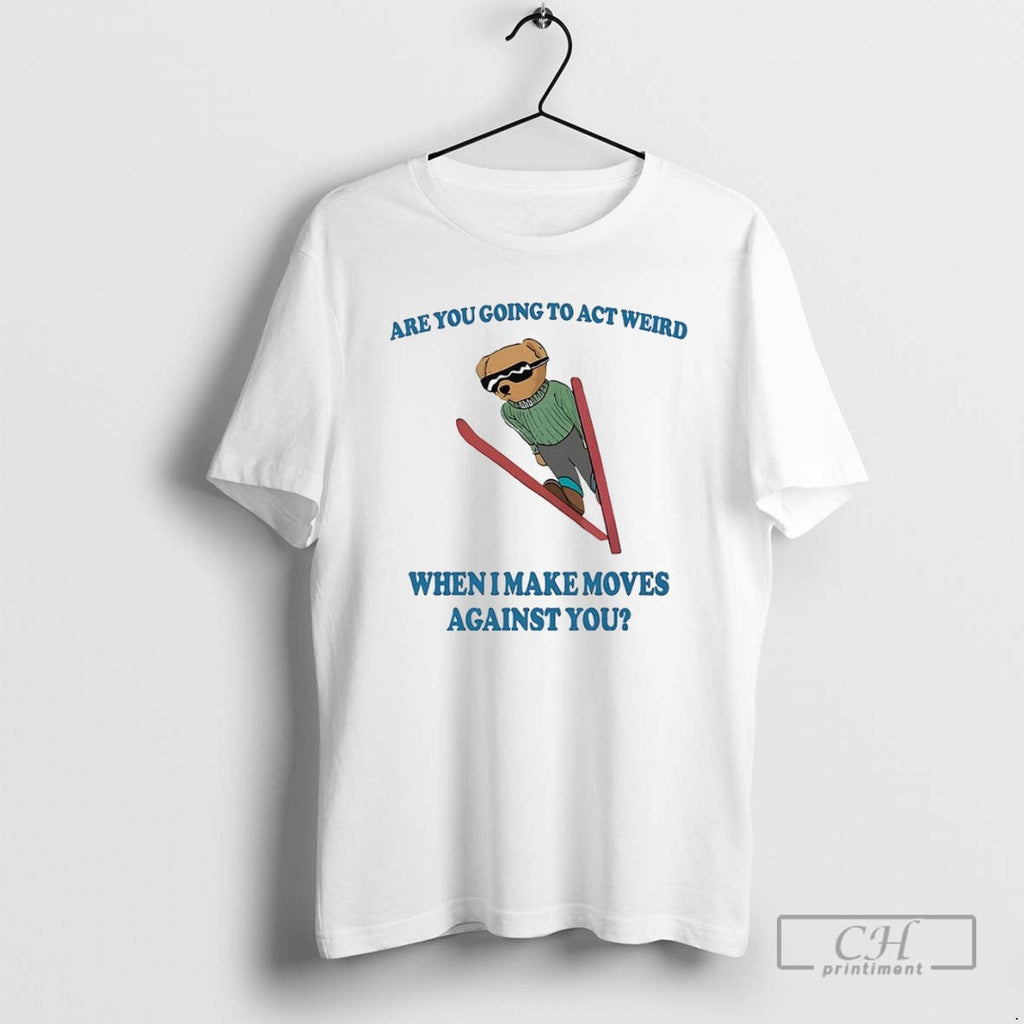 Bear Are You Going To Act Weird When I Make Moves Against You T Shirts Unisex T-shirt, Sweatshirt, Hoodie, Long Sleeve Tee - T-Shirt, Sweatshirt, Hoodie