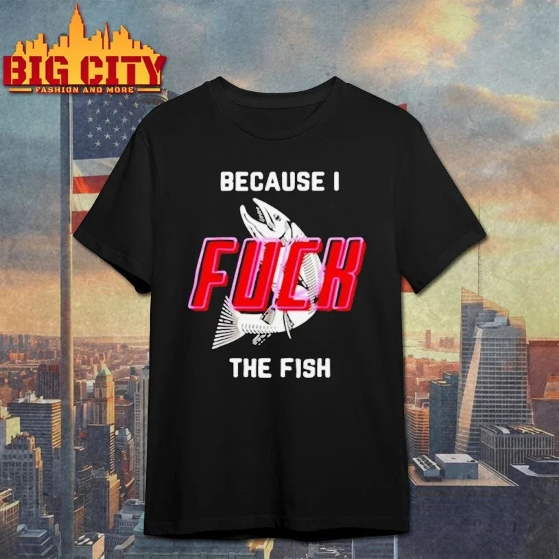 Because I Fuck The Fish shirt Unisex T-shirt, Sweatshirt, Hoodie, Long Sleeve Tee - T-Shirt, Sweatshirt, Hoodie