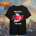 Because I Fuck The Fish shirt Unisex T-shirt, Sweatshirt, Hoodie, Long Sleeve Tee - T-Shirt, Sweatshirt, Hoodie