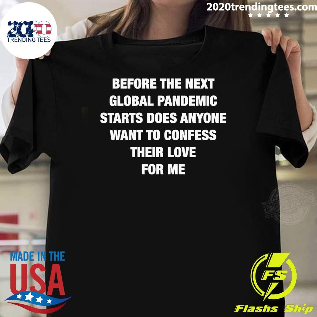 Before the Next Global Pandemic Started Does Anyone Want To Confess Their Love For Me Shirt - T-Shirt, Sweatshirt, Hoodie