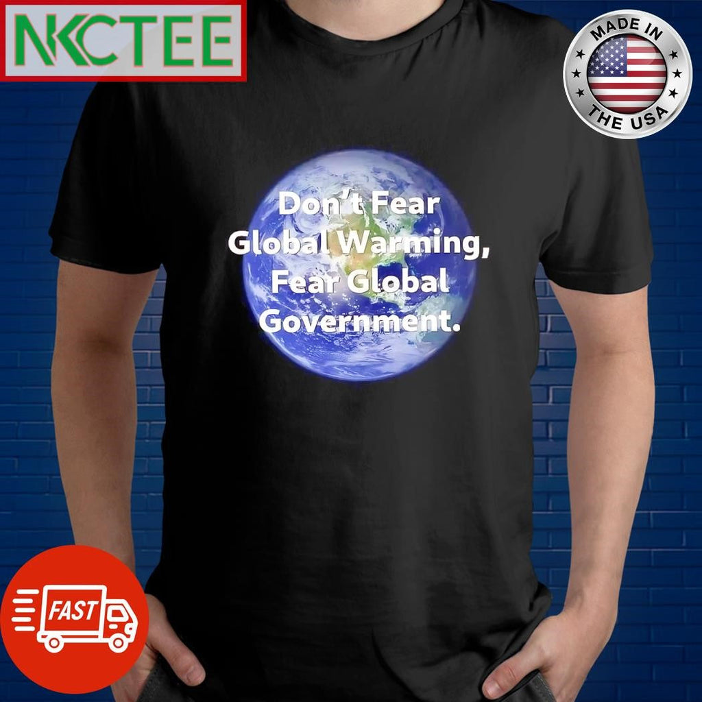 Best Don’t fear Global Warming Fear Global Government Earth shirt Unisex T-shirt, Sweatshirt, Hoodie, Long Sleeve Tee - T-Shirt, Sweatshirt, Hoodie