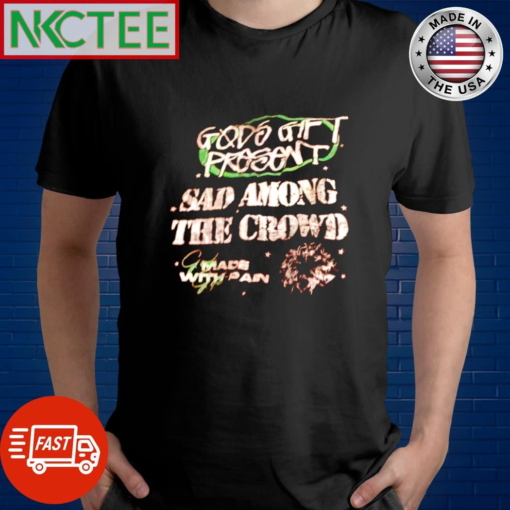 Best God’s gift present sad among the crowd made with pain shirt Unisex T-shirt, Sweatshirt, Hoodie, Long Sleeve Tee - T-Shirt, Sweatshirt, Hoodie