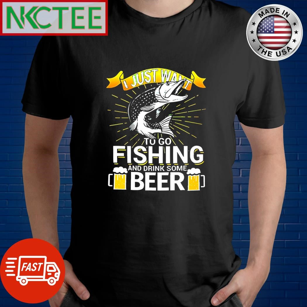Best I just want to go fishing and drink some beer shirt Unisex T-shirt, Sweatshirt, Hoodie, Long Sleeve Tee - T-Shirt, Sweatshirt, Hoodie
