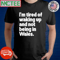 Best Whatintheworld Wales I’m Tired Of Waking Up And Not Being In Wales Shirt Unisex T-shirt, Sweatshirt, Hoodie, Long Sleeve Tee - T-Shirt, Sweatshirt, Hoodie