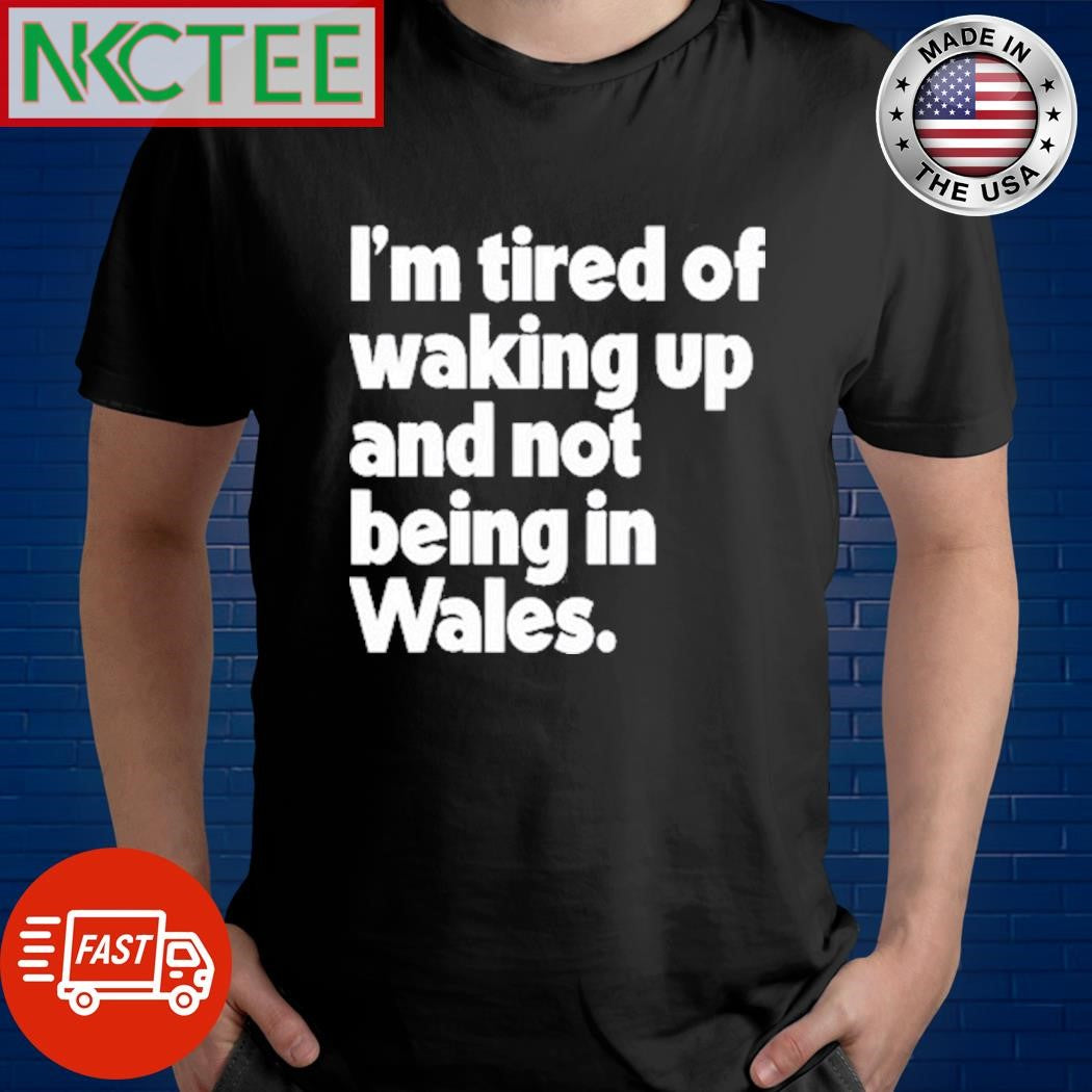 Best Whatintheworld Wales I’m Tired Of Waking Up And Not Being In Wales Shirt Unisex T-shirt, Sweatshirt, Hoodie, Long Sleeve Tee - T-Shirt, Sweatshirt, Hoodie