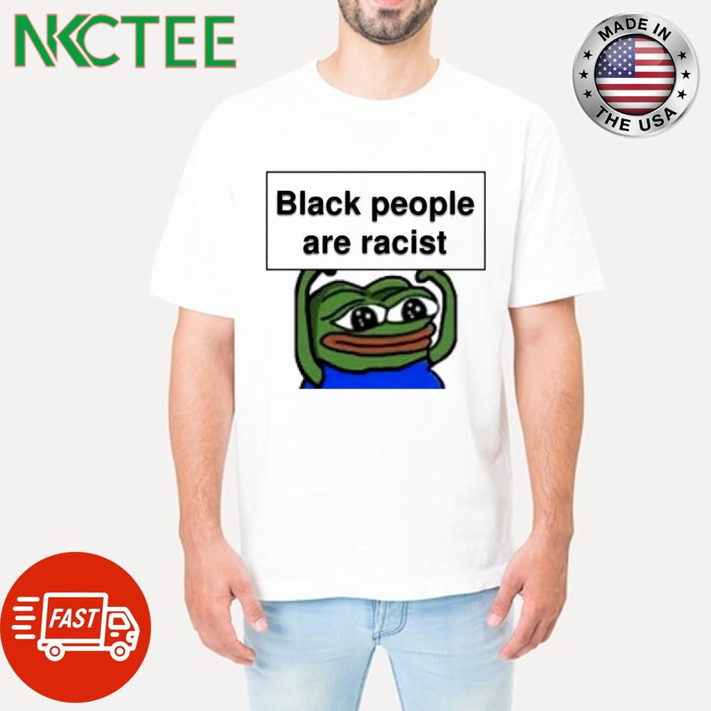 Black people are racist Pepe meme shirt Unisex T-shirt, Sweatshirt, Hoodie, Long Sleeve Tee - T-Shirt, Sweatshirt, Hoodie