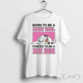 Born To Be A Baby Girl Forced To Be A Big Dog Tshirts Sweater Unisex T-shirt, Sweatshirt, Hoodie, Long Sleeve Tee - T-Shirt, Sweatshirt, Hoodie