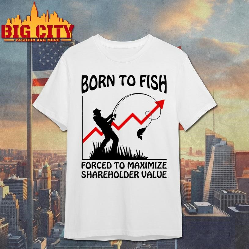 Born To Fish Forced To Maximize Shareholder Value Shirt Unisex T-shirt, Sweatshirt, Hoodie, Long Sleeve Tee - T-Shirt, Sweatshirt, Hoodie