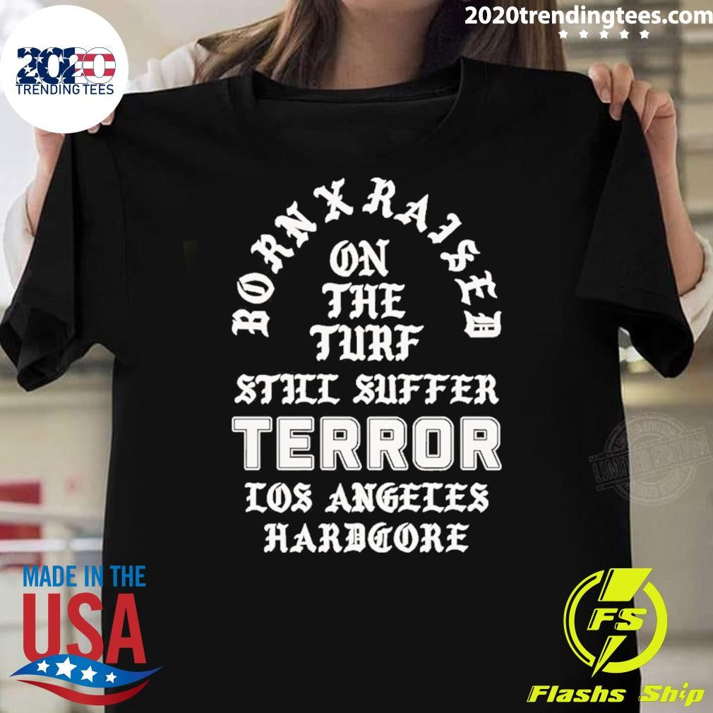 Born x Raised x Terror On The Turf Still Suffer Los Angeles Hardcore Shirt Unisex T-shirt, Sweatshirt, Hoodie, Long Sleeve Tee - T-Shirt, Sweatshirt, Hoodie
